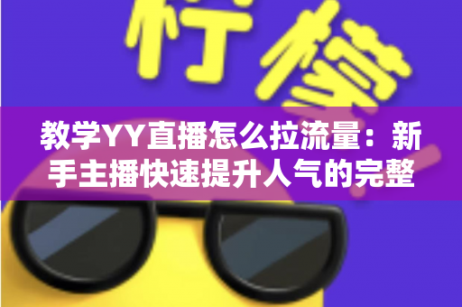 教学YY直播怎么拉流量：新手主播快速提升人气的完整实战指南