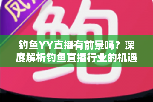 钓鱼YY直播有前景吗？深度解析钓鱼直播行业的机遇与挑战