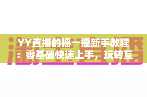 YY直播的摇一摇新手教程：零基础快速上手，玩转互动社交新体验
