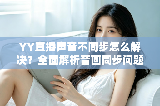 YY直播声音不同步怎么解决?全面解析音画同步问题的实用修复指南 YY直播声音不同步怎么解决?全面解析音画同步问题的实用修复指南