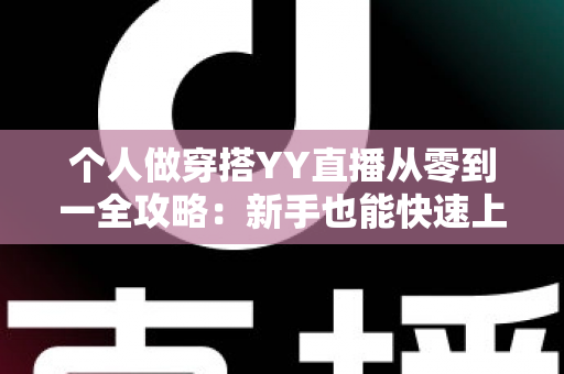 个人做穿搭YY直播从零到一全攻略：新手也能快速上手的时尚变现指南