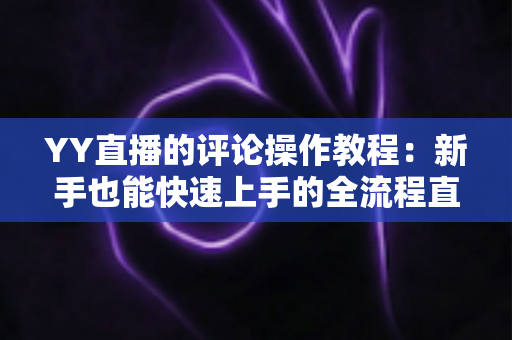 YY直播的评论操作教程：新手也能快速上手的全流程直播互动指南