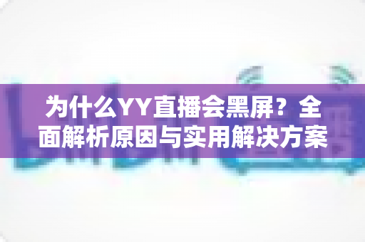为什么YY直播会黑屏?全面解析原因与实用解决方案大全 为什么YY直播会黑屏?全面解析原因与实用解决方案大全
