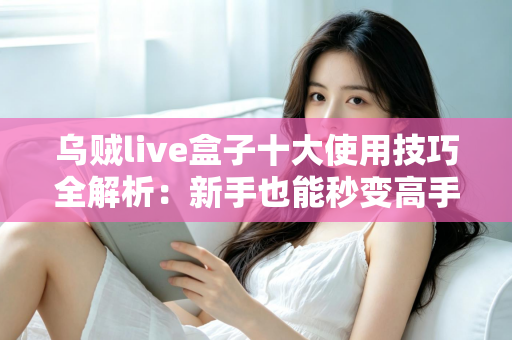 乌贼live盒子十大使用技巧全解析：新手也能秒变高手的实战指南
