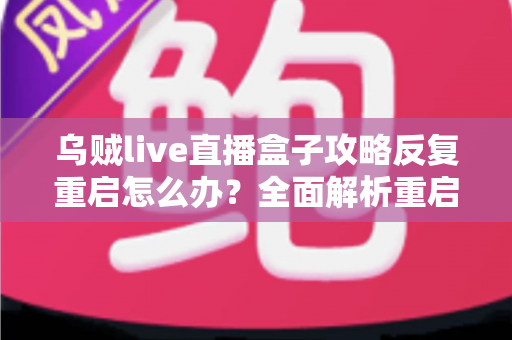 乌贼live直播盒子攻略反复重启怎么办?全面解析重启原因与高效解决方法 乌贼live直播盒子攻略反复重启怎么办?全面解析重启原因与高效解决方法