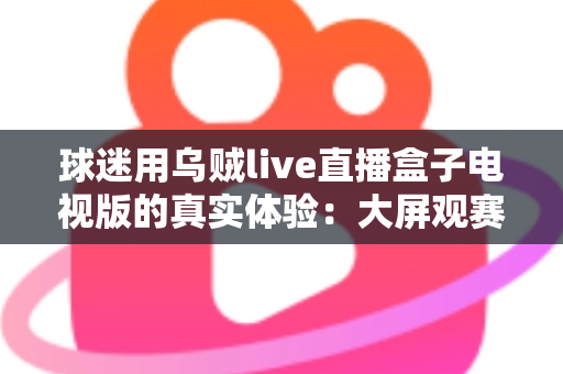 球迷用乌贼live直播盒子电视版的真实体验：大屏观赛是惊喜还是踩坑？一文说透