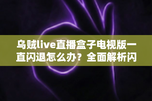 乌贼live直播盒子电视版一直闪退怎么办？全面解析闪退原因与实用修复指南