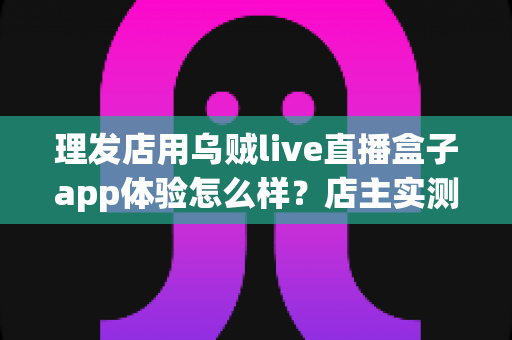 理发店用乌贼live直播盒子app体验怎么样？店主实测体验与经营价值全面解析