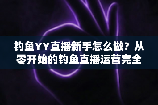 钓鱼YY直播新手怎么做？从零开始的钓鱼直播运营完全指南