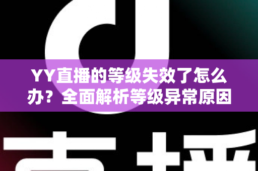 YY直播的等级失效了怎么办？全面解析等级异常原因与快速恢复攻略