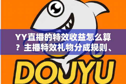 YY直播的特效收益怎么算？主播特效礼物分成规则、计算方法与提现全攻略