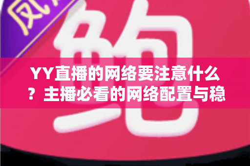 YY直播的网络要注意什么?主播必看的网络配置与稳定性优化全攻略 YY直播的网络要注意什么?主播必看的网络配置与稳定性优化全攻略