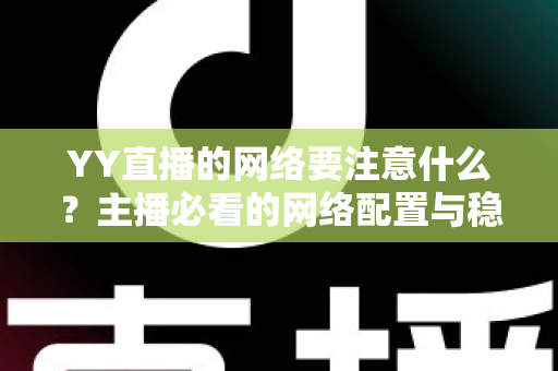 YY直播的网络要注意什么？主播必看的网络配置与稳定性优化全攻略