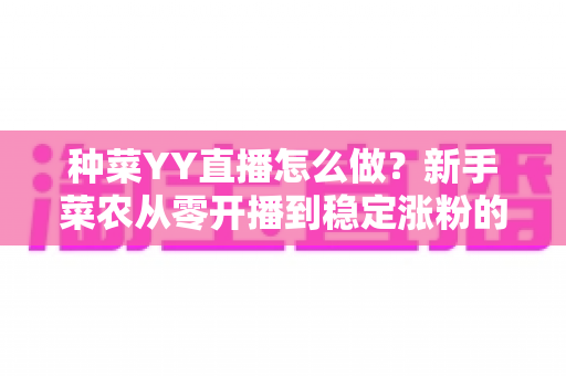 种菜YY直播怎么做？新手菜农从零开播到稳定涨粉的全流程实战指南