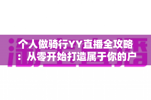 个人做骑行YY直播全攻略：从零开始打造属于你的户外直播事业
