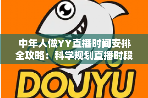 中年人做YY直播时间安排全攻略：科学规划直播时段，实现兴趣、家庭与收入三丰收