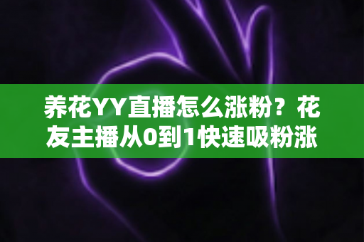 养花YY直播怎么涨粉？花友主播从0到1快速吸粉涨粉的完整实战攻略