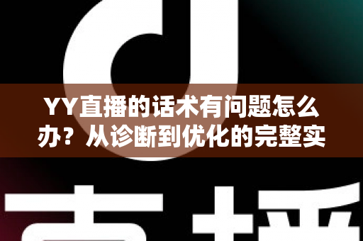 YY直播的话术有问题怎么办？从诊断到优化的完整实战指南