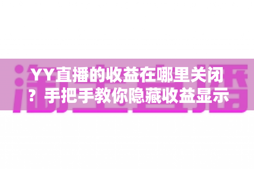 YY直播的收益在哪里关闭？手把手教你隐藏收益显示的完整操作指南与实用技巧