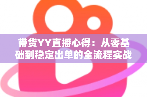 带货YY直播心得：从零基础到稳定出单的全流程实战经验分享