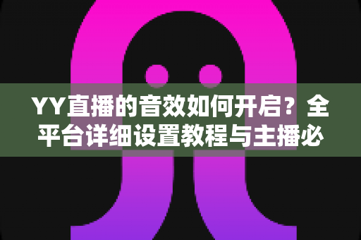 YY直播的音效如何开启？全平台详细设置教程与主播必备技巧一次掌握