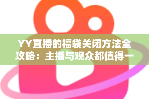YY直播的福袋关闭方法全攻略：主播与观众都值得一读的详细操作指南