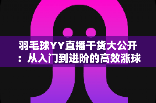 羽毛球YY直播干货大公开：从入门到进阶的高效涨球实战指南