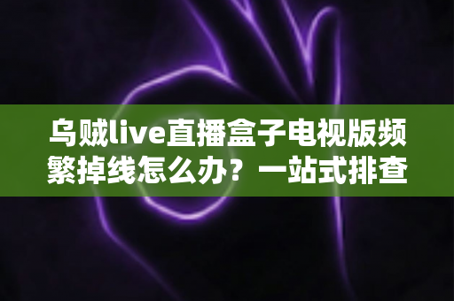 乌贼live直播盒子电视版频繁掉线怎么办？一站式排查与解决方案全攻略