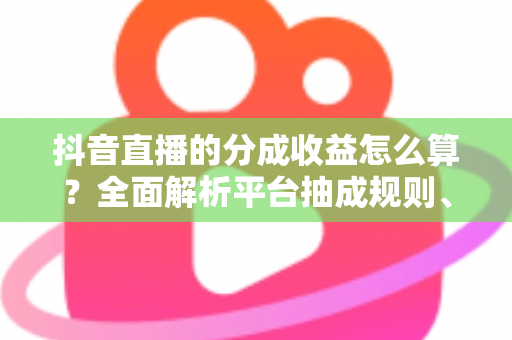 抖音直播的分成收益怎么算?全面解析平台抽成规则、收益构成与提现流程 抖音直播的分成收益怎么算?全面解析平台抽成规则、收益构成与提现流程