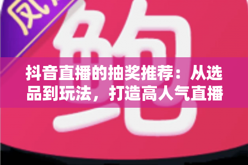 抖音直播的抽奖推荐:从选品到玩法,打造高人气直播间的实用指南 抖音直播的抽奖推荐:从选品到玩法,打造高人气直播间的实用指南