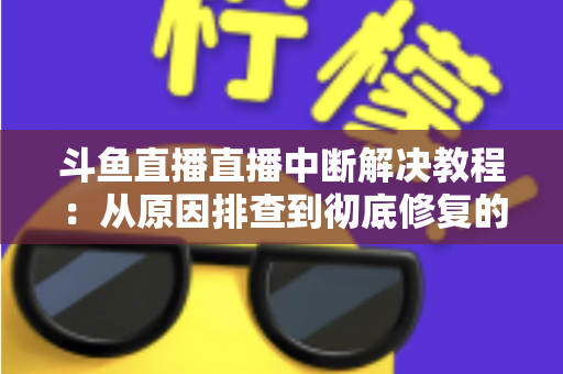 斗鱼直播直播中断解决教程:从原因排查到彻底修复的完整指南 斗鱼直播直播中断解决教程:从原因排查到彻底修复的完整指南