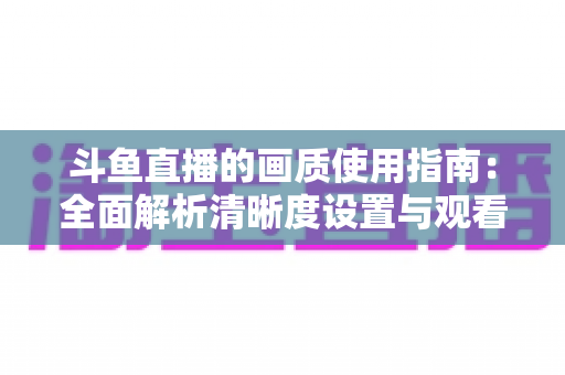 斗鱼直播的画质使用指南：全面解析清晰度设置与观看优化技巧