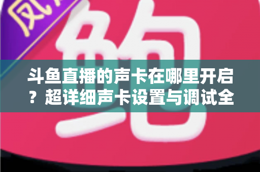 斗鱼直播的声卡在哪里开启？超详细声卡设置与调试全攻略，助你轻松打造专业直播音效