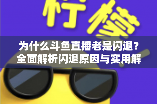 为什么斗鱼直播老是闪退?全面解析闪退原因与实用解决方法指南 为什么斗鱼直播老是闪退?全面解析闪退原因与实用解决方法指南