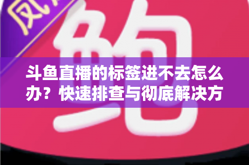 斗鱼直播的标签进不去怎么办？快速排查与彻底解决方案大全