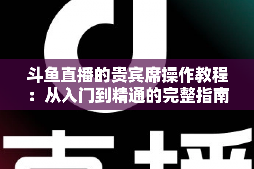 斗鱼直播的贵宾席操作教程:从入门到精通的完整指南,助你快速成为直播间焦点 斗鱼直播的贵宾席操作教程:从入门到精通的完整指南,助你快速成为直播间焦点
