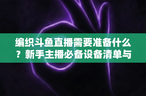 编织斗鱼直播需要准备什么?新手主播必备设备清单与开播全攻略 编织斗鱼直播需要准备什么?新手主播必备设备清单与开播全攻略