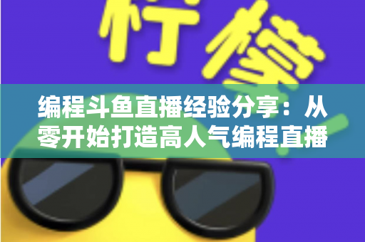 编程斗鱼直播经验分享：从零开始打造高人气编程直播间的完整实战指南