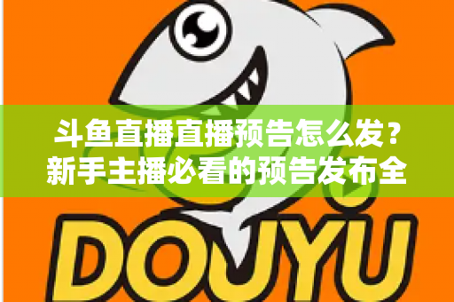 斗鱼直播直播预告怎么发？新手主播必看的预告发布全流程与涨粉技巧详解
