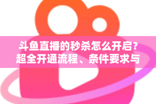 斗鱼直播的秒杀怎么开启?超全开通流程、条件要求与实战运营技巧一文讲透 斗鱼直播的秒杀怎么开启?超全开通流程、条件要求与实战运营技巧一文讲透