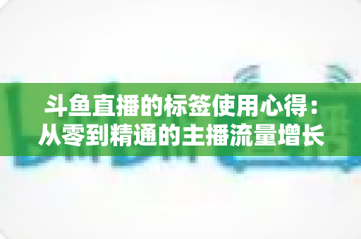 斗鱼直播的标签使用心得：从零到精通的主播流量增长实战指南
