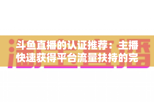 斗鱼直播的认证推荐：主播快速获得平台流量扶持的完整攻略