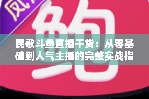 民歌斗鱼直播干货：从零基础到人气主播的完整实战指南