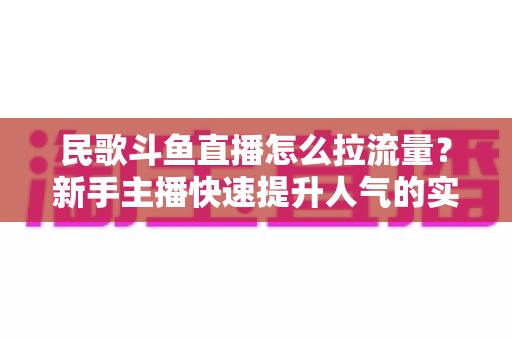 民歌斗鱼直播怎么拉流量？新手主播快速提升人气的实用指南