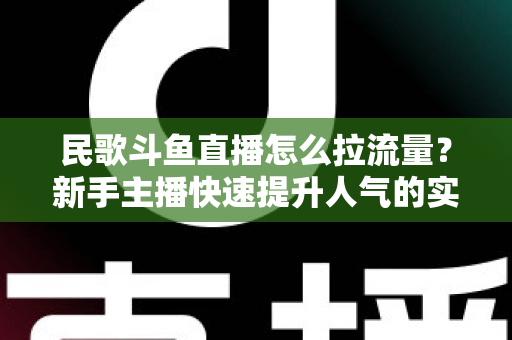 民歌斗鱼直播怎么拉流量？新手主播快速提升人气的实用指南