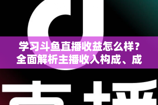 学习斗鱼直播收益怎么样？全面解析主播收入构成、成长路径与变现技巧