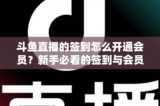 斗鱼直播的签到怎么开通会员?新手必看的签到与会员开通全流程指南 斗鱼直播的签到怎么开通会员?新手必看的签到与会员开通全流程指南