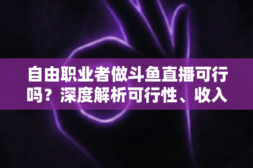 自由职业者做斗鱼直播可行吗?深度解析可行性、收入来源与实操指南 自由职业者做斗鱼直播可行吗?深度解析可行性、收入来源与实操指南