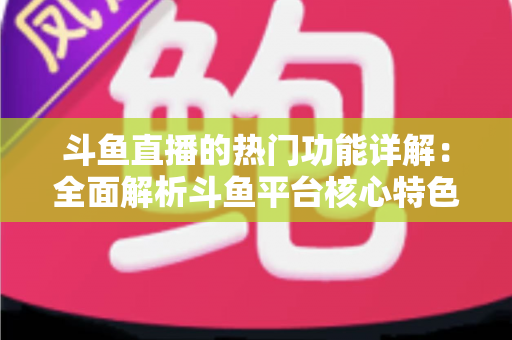 斗鱼直播的热门功能详解：全面解析斗鱼平台核心特色与实用使用指南