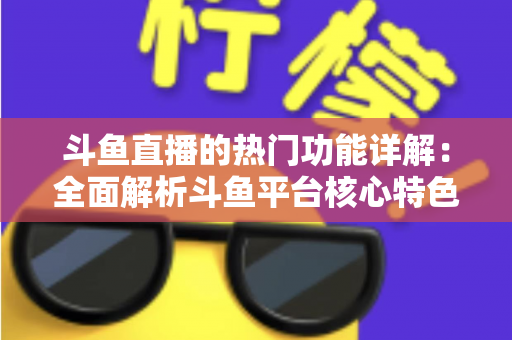 斗鱼直播的热门功能详解：全面解析斗鱼平台核心特色与实用使用指南